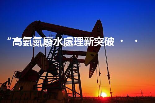 “高氨氮廢水處理新突破，綠色環(huán)保技術助力高效凈化”